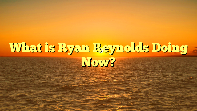 What is Ryan Reynolds Doing Now?
